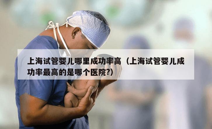 上海试管婴儿哪里成功率高（上海试管婴儿成功率最高的是哪个医院?）