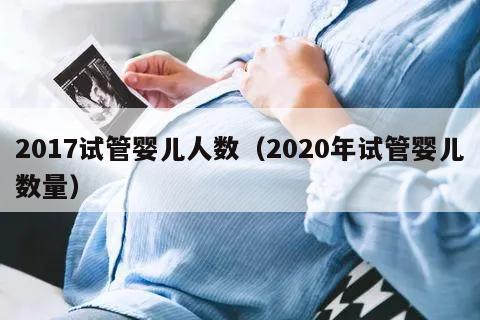 2017试管婴儿人数（2020年试管婴儿数量）