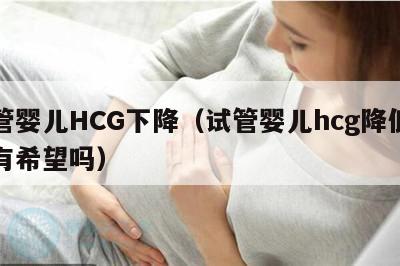 试管婴儿HCG下降（试管婴儿hcg降低了还有希望吗）