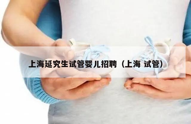 上海延究生试管婴儿招聘（上海 试管）