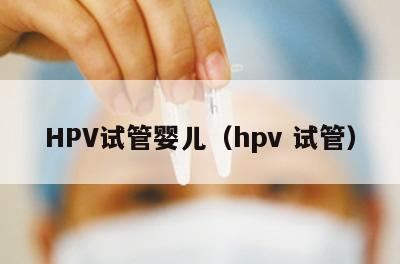 HPV试管婴儿（hpv 试管）