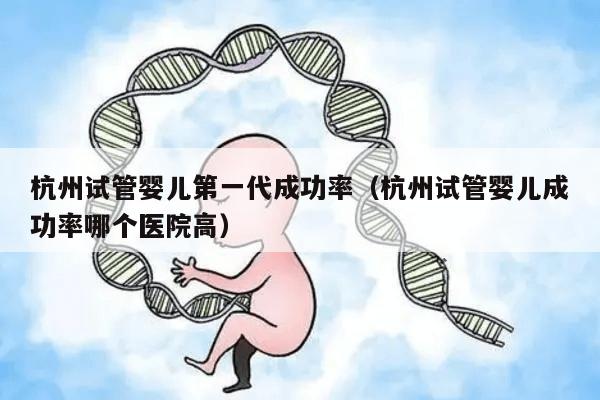 杭州试管婴儿第一代成功率（杭州试管婴儿成功率哪个医院高）